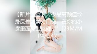 【新片速遞】 ✨极品高颜值纹身反差婊卖力口交“在你的小嘴里面马上就硬了”[23M/MP4/1:47]