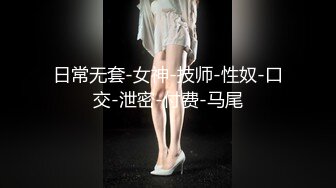 日常无套-女神-技师-性奴-口交-泄密-付费-马尾