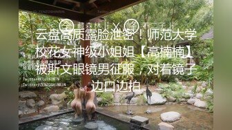 云盘高质露脸泄密！师范大学校花女神级小姐姐【高楠楠】被斯文眼镜男征服，对着镜子边口边拍