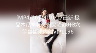 [MP4/265M]10/17最新 极品木瓜蜜乳又浪又骚瓣开B穴等哥哥来内射VIP1196