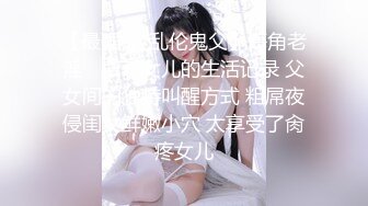 【最强❤️乱伦鬼父】海角老淫✿ 萝莉女儿的生活记录 父女间的独特叫醒方式 粗屌夜侵闺女鲜嫩小穴 太享受了肏疼女儿