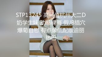 STP13245 高颜值杭州大二D奶学生妹 动感裸舞 假JB插穴爆菊自慰 有点像低配版迪丽热巴