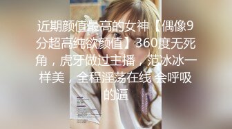 近期颜值最高的女神【偶像9分超高纯欲颜值】360度无死角，虎牙做过主播，范冰冰一样美，全程淫荡在线 会呼吸的逼