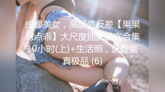 成都美女，高颜值反差【果果有点乖】大尺度插屄玩穴合集10小时(上)+生活照，这脸蛋真极品 (6)