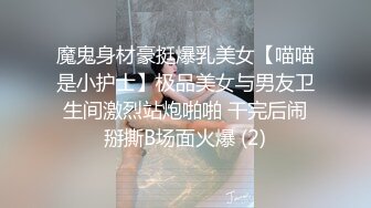 魔鬼身材豪挺爆乳美女【喵喵是小护士】极品美女与男友卫生间激烈站炮啪啪 干完后闹掰撕B场面火爆 (2)