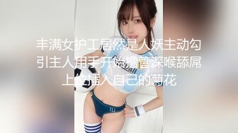 丰满女护工居然是人妖主动勾引主人用手开始撸管深喉舔屌上位插入自己的菊花