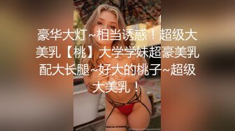 豪华大灯~相当诱惑！超级大美乳【桃】大学学妹超豪美乳配大长腿~好大的桃子~超级大美乳！