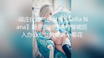 -端庄优雅气质女神〖Sofia Nana〗厨房掀起性感包臀裙后入办公室女神娇嫩小菊花