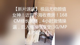 【新片速遞】 极品尤物颜值女神！近期下海收费房！168CM修长美腿，4小时激情操逼，后入爆操很享受[3G/MP4/04:04:41]