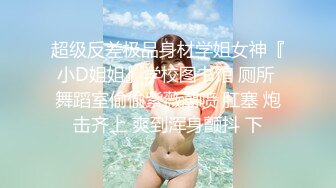 超级反差极品身材学姐女神『小D姐姐』学校图书馆 厕所 舞蹈室偷偷紫薇潮喷 肛塞 炮击齐上 爽到浑身颤抖 下