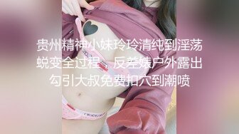 贵州精神小妹玲玲清纯到淫荡蜕变全过程，反差婊户外露出勾引大叔免费扣穴到潮喷