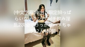 (中文字幕)中出し限定酔っぱらい女子ナンパ ガチ飲み淫乱2次会でうっかりハメちゃう12人4時間