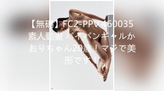 【無碼】FC2-PPV 460035 素人動畫 パイパンギャルかおりちゃん20歳！マジで美形です！