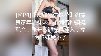 [MP4]【瘦猴先生探花】约操良家年轻妹妹，推到各种摸挺配合，张开双腿扶屌插入，搞得妹妹受不了