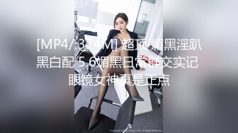 [MP4/ 374M] 超顶 媚黑淫趴黑白配 5.6媚黑日常群交实记 眼镜女神真是正点