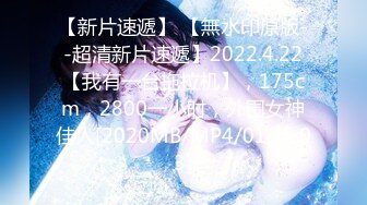 【新片速遞】 【無水印原版--超清新片速遞】2022.4.22【我有一台拖拉机】，175cm，2800一小时，外围女神佳人[2020MB/MP4/01:42:03]