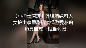 【小护士值班】外貌清纯可人女护士家里剧情演绎做爱啪啪，道具自慰，相当刺激