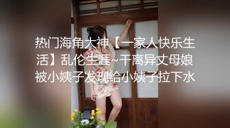 热门海角大神【一家人快乐生活】乱伦生涯~干离异丈母娘被小姨子发现给小姨子拉下水