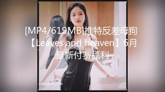 [MP4/619MB]推特反差母狗 【Leaves and heaven】6月最新付费福利