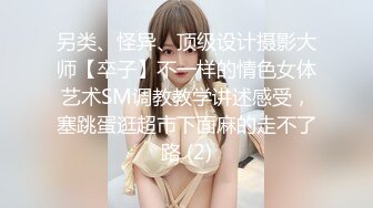 另类、怪异、顶级设计摄影大师【卒子】不一样的情色女体艺术SM调教教学讲述感受，塞跳蛋逛超市下面麻的走不了路 (2)