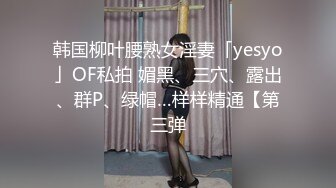 韩国柳叶腰熟女淫妻「yesyo」OF私拍 媚黑、三穴、露出、群P、绿帽…样样精通【第三弹