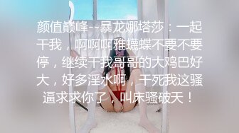 颜值巅峰--暴龙娜塔莎：一起干我，啊啊啊雅蠛蝶不要不要停，继续干我哥哥的大鸡巴好大，好多淫水啊，干死我这骚逼求求你了，叫床骚破天！