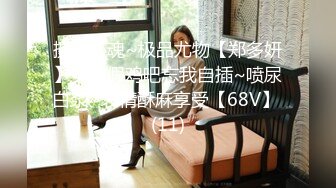 摄人心魂~极品尤物【郑多妍】女神假鸡吧忘我自插~喷尿白浆~表情酥麻享受【68V】 (11)