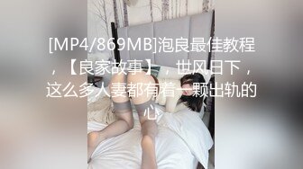 [MP4/869MB]泡良最佳教程，【良家故事】，世风日下，这么多人妻都有着一颗出轨的心