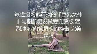 最近全网都在找的『巨乳女神』与腹肌男友做爱完整版 猛烈冲刺 肉欲灵魂的撞击 完美露脸