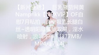 【新片速遞】 ⭐巨乳骚货网黄Namprikk【NPXVIP】OF自慰7月私拍，真空吸乳长腿白丝~透明阳具猛插双洞，淫水喷射，浪叫不停！[377MB/MP4/17:14]