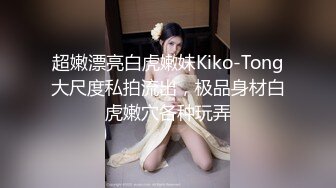 超嫩漂亮白虎嫩妹Kiko-Tong大尺度私拍流出，极品身材白虎嫩穴各种玩弄