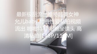 最新极品流出推特超美女神 允儿baby 付费性爱私拍视频 流出 啪啪特写 粉鲍坐镜头 高清私拍[148P/116M]