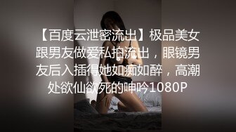 【百度云泄密流出】极品美女跟男友做爱私拍流出，眼镜男友后入插得她如痴如醉，高潮处欲仙欲死的呻吟1080P