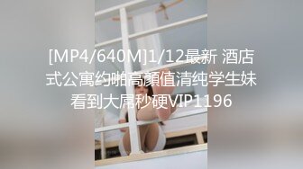 [MP4/640M]1/12最新 酒店式公寓约啪高顏值清纯学生妹看到大屌秒硬VIP1196