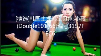 [精选]韩国主播韩宝贝(韩小薇)Double101(66)编号3157FEC6