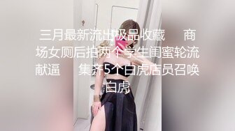 三月最新流出极品收藏❤️商场女厕后拍两个学生闺蜜轮流献逼❤️集齐5个白虎店员召唤白虎