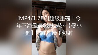 [MP4/1.78G]超级重磅！今年下海最美G奶校花~【曼小狗】啪啪狂操！包射