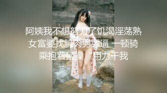 阿姨我不想努力了饥渴淫荡熟女富婆找肌肉男舔逼 一顿骑乘抱着猛操“用力干我