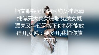 斯文眼镜男酒店网约女神范清纯漂亮大美女啪啪,见美女既漂亮又年轻问等下你能不能放得开,女说：要多开,我怕你放不开!