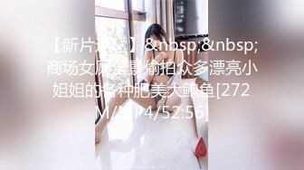 【新片速遞】&nbsp;&nbsp;商场女厕全景偷拍众多漂亮小姐姐的各种肥美大鲍鱼[272M/MP4/52:56]